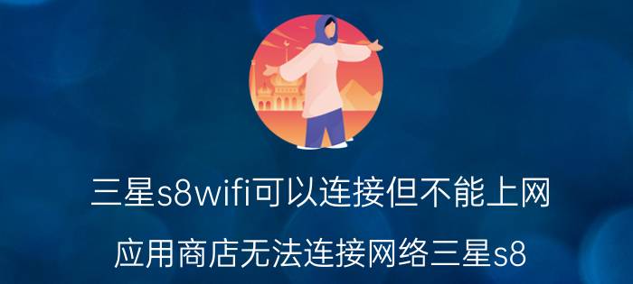 三星s8wifi可以连接但不能上网 应用商店无法连接网络三星s8？